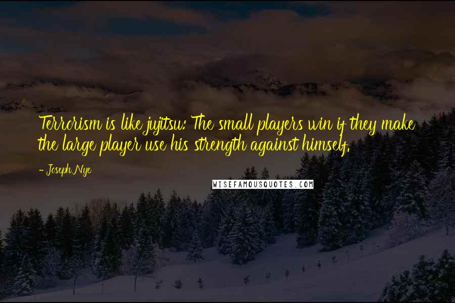 Joseph Nye Quotes: Terrorism is like jujitsu: The small players win if they make the large player use his strength against himself.