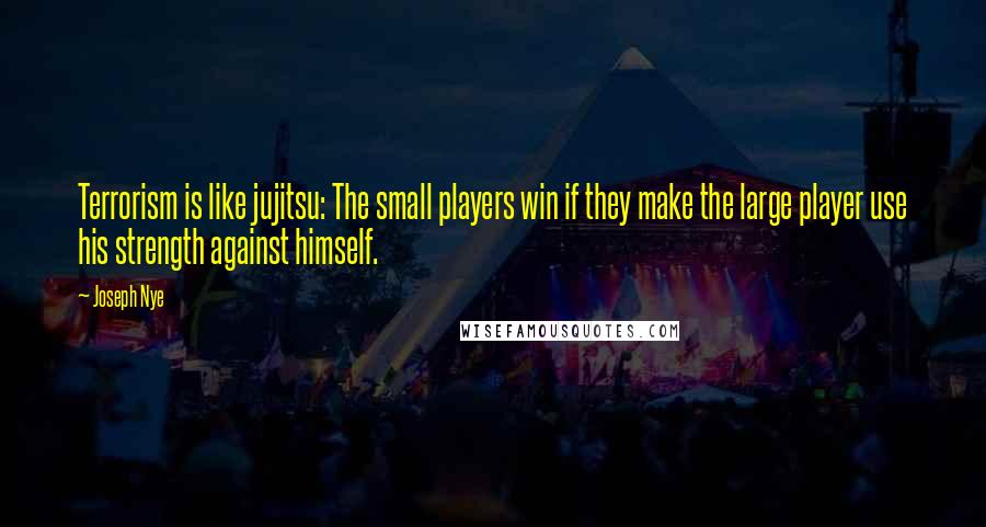 Joseph Nye Quotes: Terrorism is like jujitsu: The small players win if they make the large player use his strength against himself.