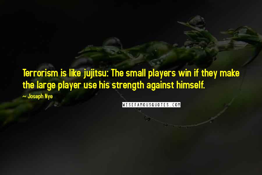 Joseph Nye Quotes: Terrorism is like jujitsu: The small players win if they make the large player use his strength against himself.
