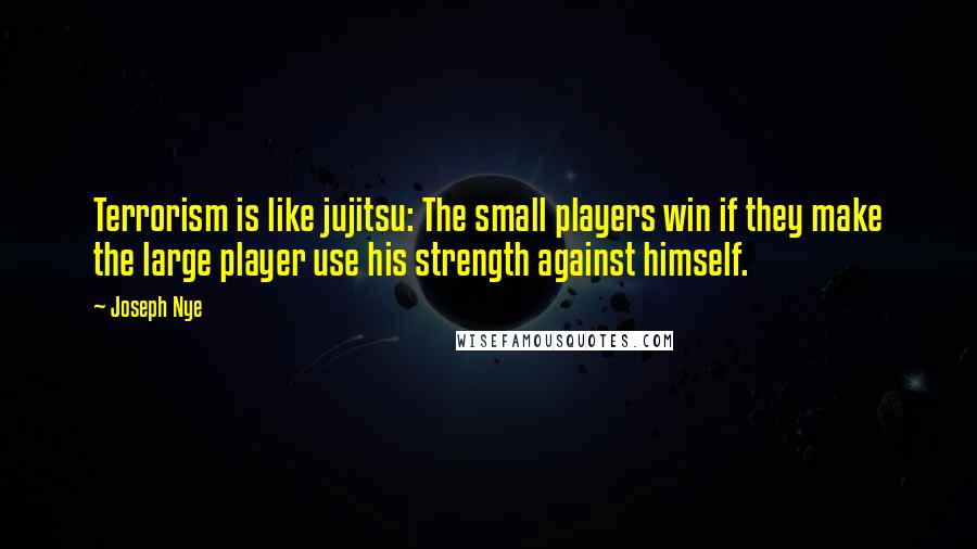 Joseph Nye Quotes: Terrorism is like jujitsu: The small players win if they make the large player use his strength against himself.