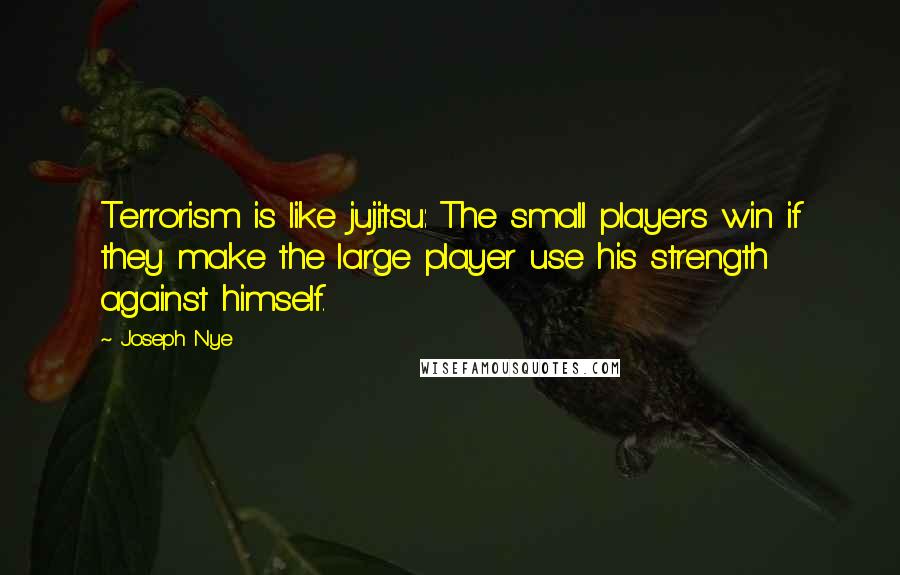 Joseph Nye Quotes: Terrorism is like jujitsu: The small players win if they make the large player use his strength against himself.