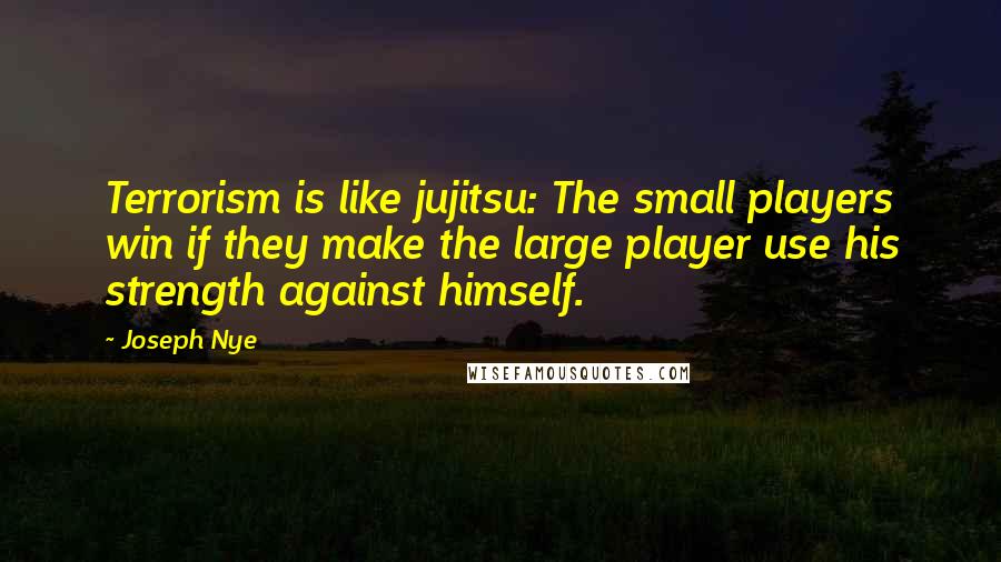 Joseph Nye Quotes: Terrorism is like jujitsu: The small players win if they make the large player use his strength against himself.