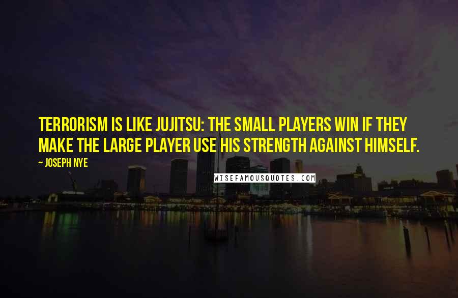 Joseph Nye Quotes: Terrorism is like jujitsu: The small players win if they make the large player use his strength against himself.