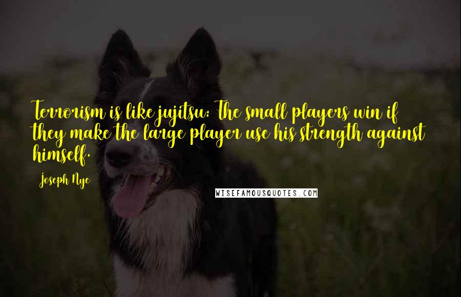 Joseph Nye Quotes: Terrorism is like jujitsu: The small players win if they make the large player use his strength against himself.