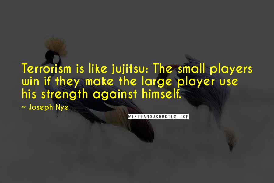Joseph Nye Quotes: Terrorism is like jujitsu: The small players win if they make the large player use his strength against himself.