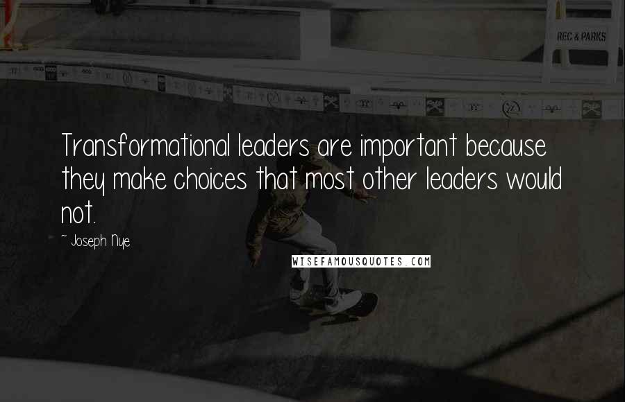 Joseph Nye Quotes: Transformational leaders are important because they make choices that most other leaders would not.