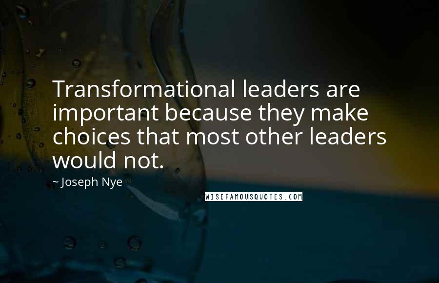 Joseph Nye Quotes: Transformational leaders are important because they make choices that most other leaders would not.