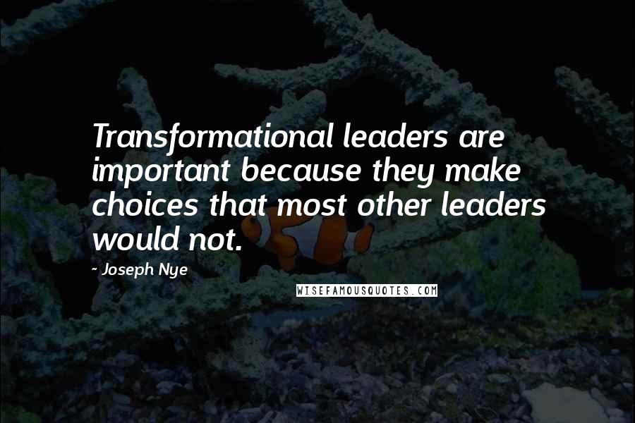 Joseph Nye Quotes: Transformational leaders are important because they make choices that most other leaders would not.