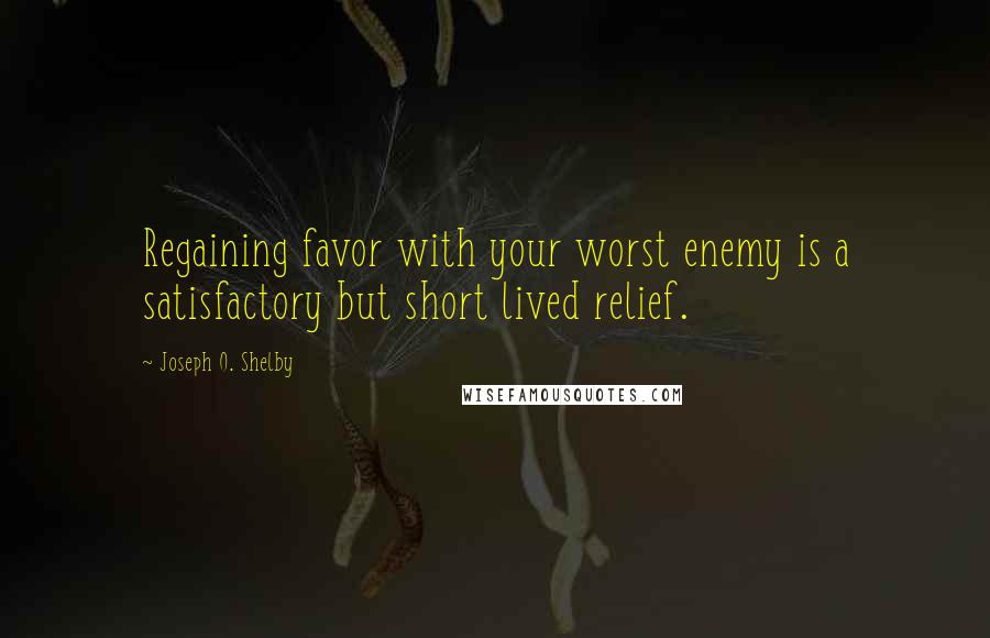 Joseph O. Shelby Quotes: Regaining favor with your worst enemy is a satisfactory but short lived relief.
