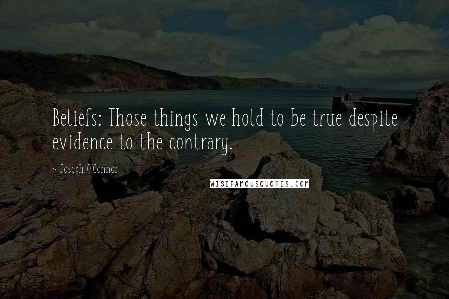 Joseph O'Connor Quotes: Beliefs: Those things we hold to be true despite evidence to the contrary.