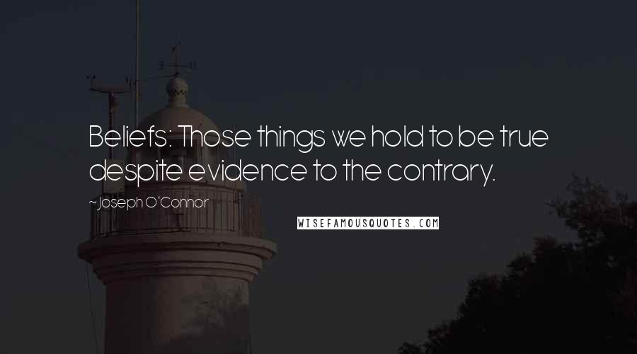 Joseph O'Connor Quotes: Beliefs: Those things we hold to be true despite evidence to the contrary.