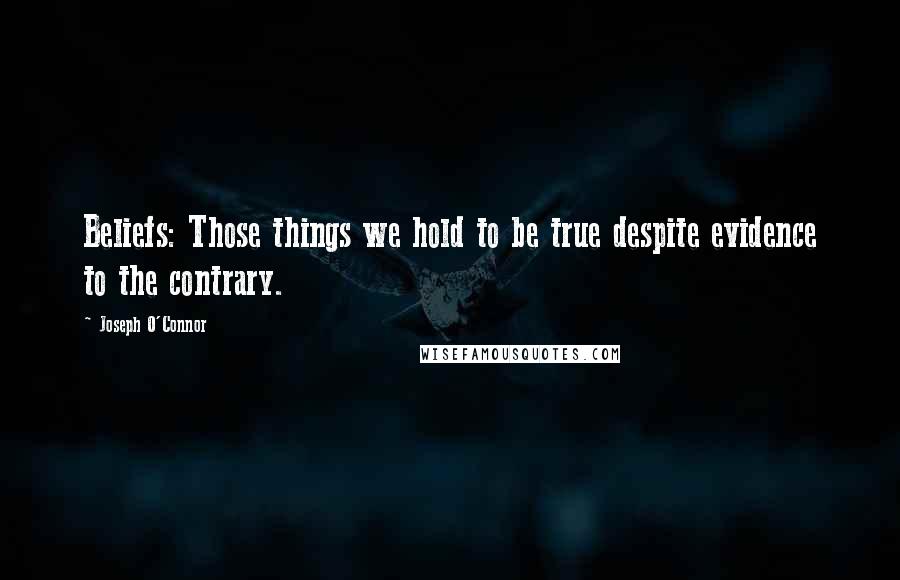 Joseph O'Connor Quotes: Beliefs: Those things we hold to be true despite evidence to the contrary.