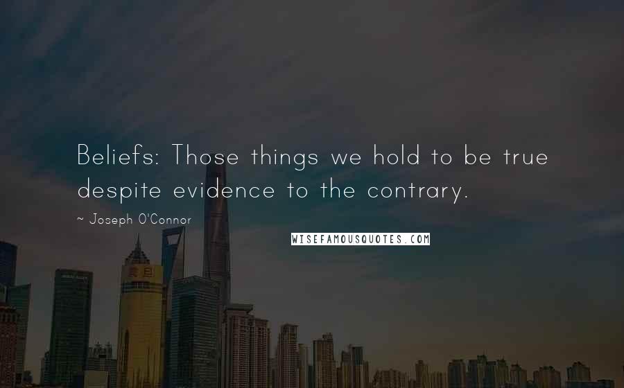 Joseph O'Connor Quotes: Beliefs: Those things we hold to be true despite evidence to the contrary.