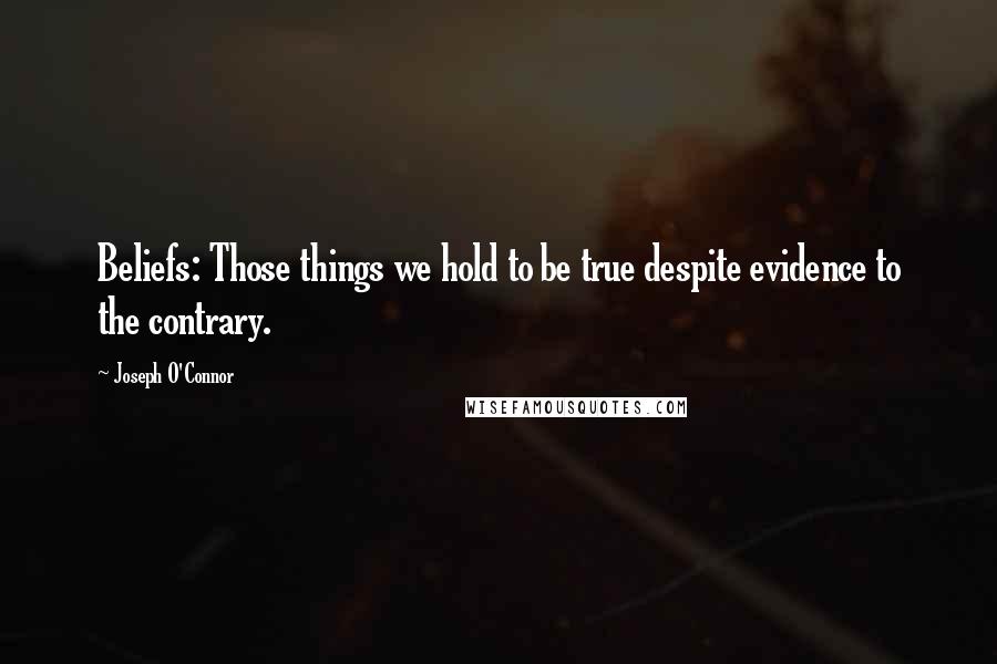 Joseph O'Connor Quotes: Beliefs: Those things we hold to be true despite evidence to the contrary.