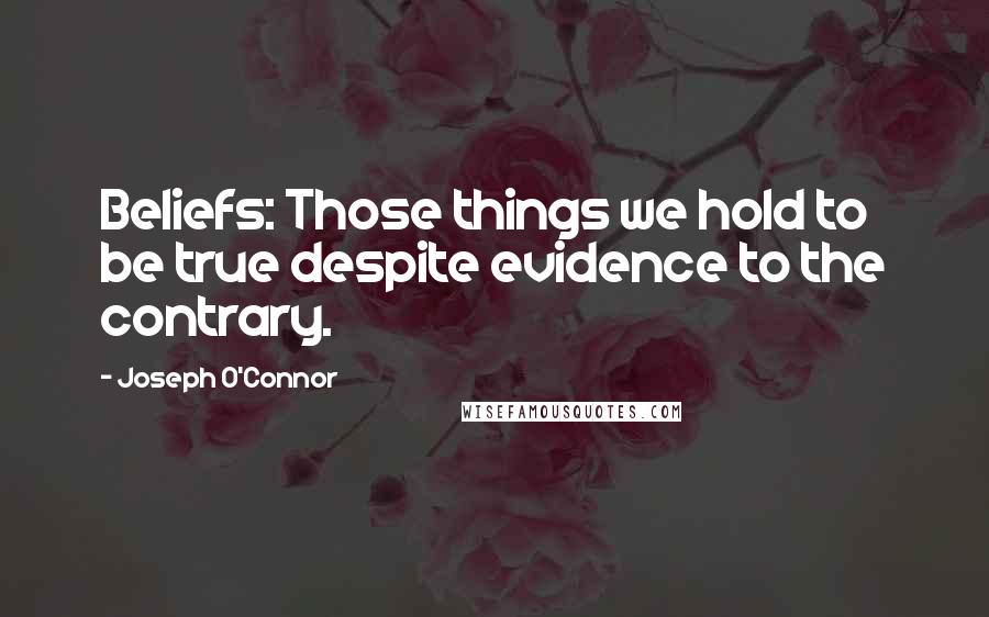 Joseph O'Connor Quotes: Beliefs: Those things we hold to be true despite evidence to the contrary.