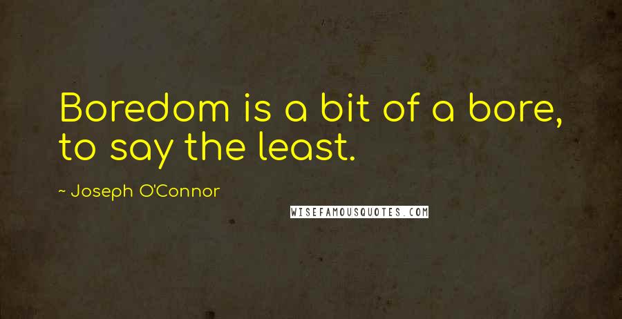 Joseph O'Connor Quotes: Boredom is a bit of a bore, to say the least.