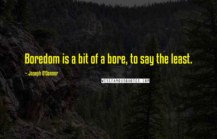 Joseph O'Connor Quotes: Boredom is a bit of a bore, to say the least.