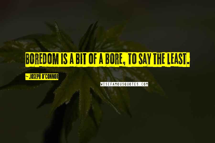 Joseph O'Connor Quotes: Boredom is a bit of a bore, to say the least.