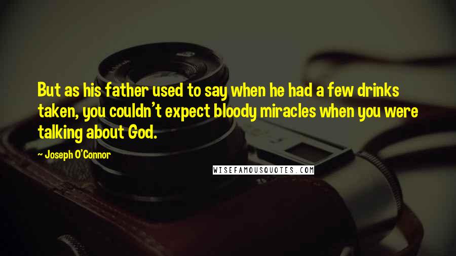 Joseph O'Connor Quotes: But as his father used to say when he had a few drinks taken, you couldn't expect bloody miracles when you were talking about God.