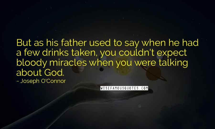 Joseph O'Connor Quotes: But as his father used to say when he had a few drinks taken, you couldn't expect bloody miracles when you were talking about God.