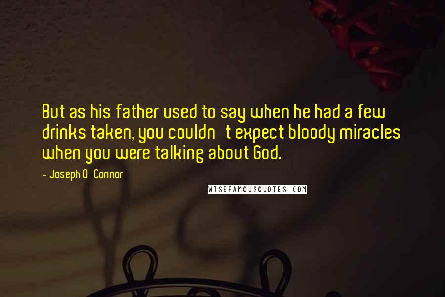 Joseph O'Connor Quotes: But as his father used to say when he had a few drinks taken, you couldn't expect bloody miracles when you were talking about God.