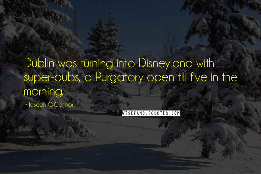 Joseph O'Connor Quotes: Dublin was turning into Disneyland with super-pubs, a Purgatory open till five in the morning.