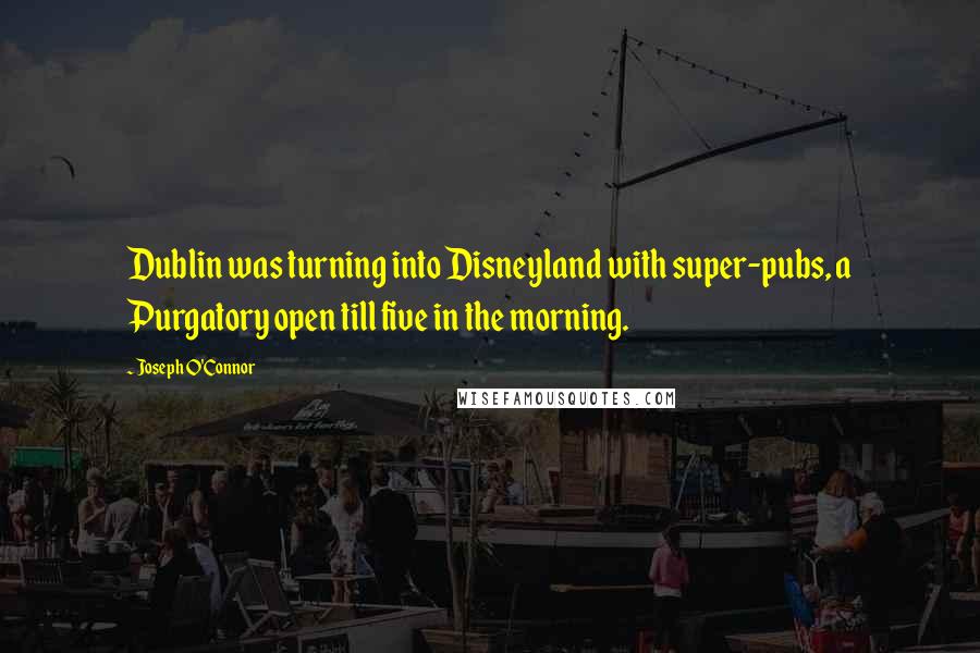 Joseph O'Connor Quotes: Dublin was turning into Disneyland with super-pubs, a Purgatory open till five in the morning.