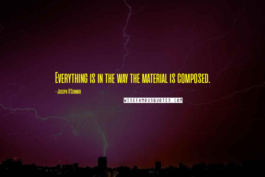 Joseph O'Connor Quotes: Everything is in the way the material is composed.