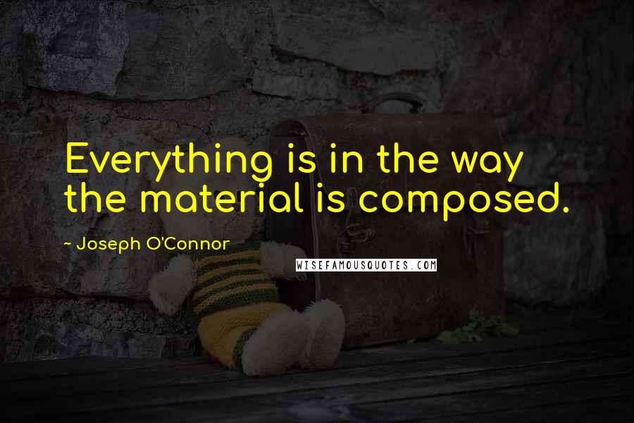 Joseph O'Connor Quotes: Everything is in the way the material is composed.