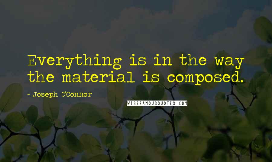 Joseph O'Connor Quotes: Everything is in the way the material is composed.