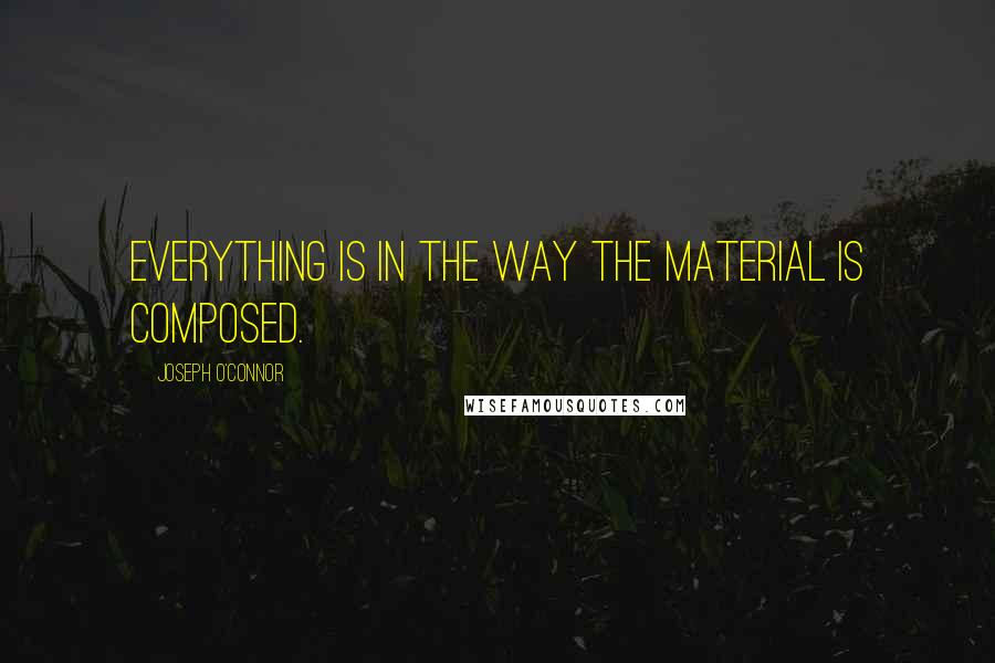 Joseph O'Connor Quotes: Everything is in the way the material is composed.