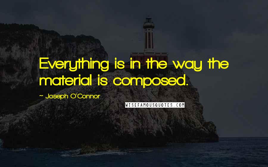 Joseph O'Connor Quotes: Everything is in the way the material is composed.