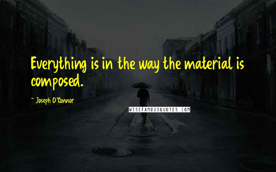 Joseph O'Connor Quotes: Everything is in the way the material is composed.