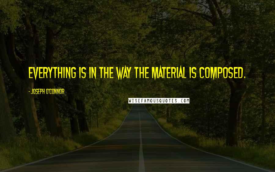 Joseph O'Connor Quotes: Everything is in the way the material is composed.