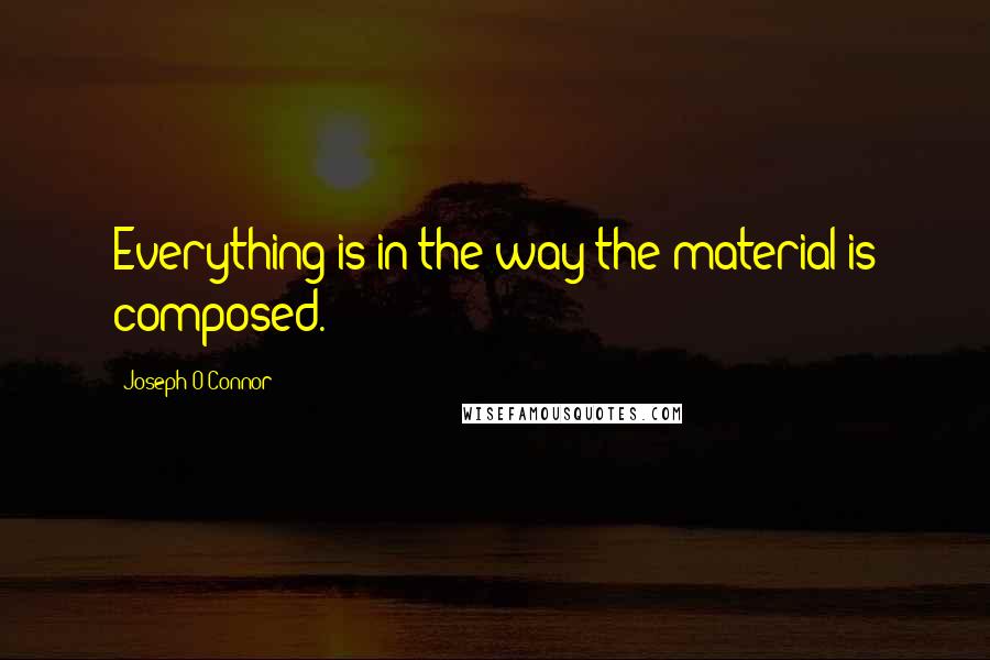 Joseph O'Connor Quotes: Everything is in the way the material is composed.