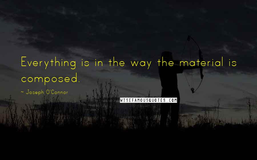 Joseph O'Connor Quotes: Everything is in the way the material is composed.