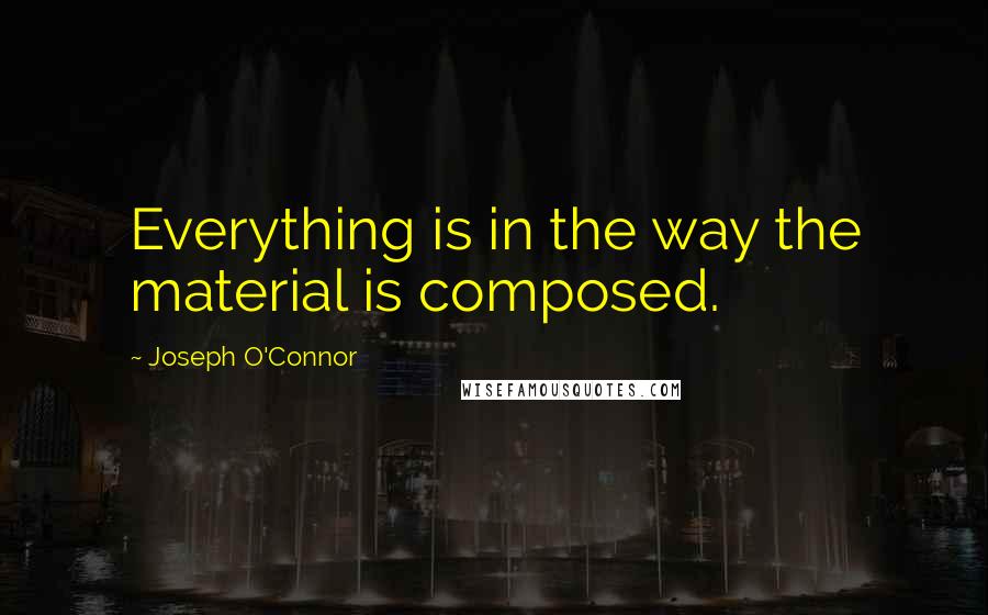 Joseph O'Connor Quotes: Everything is in the way the material is composed.