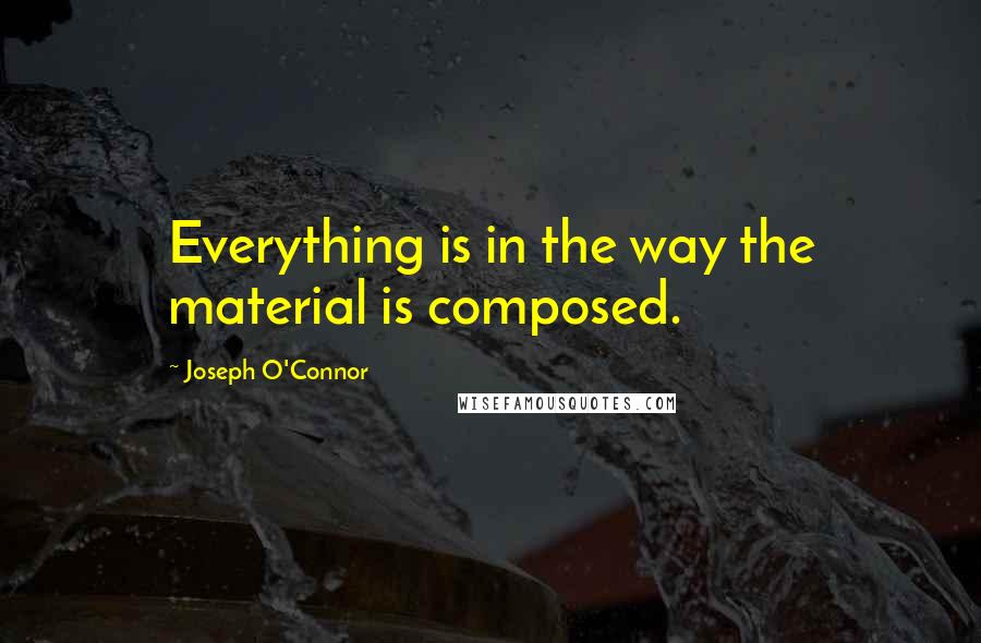 Joseph O'Connor Quotes: Everything is in the way the material is composed.