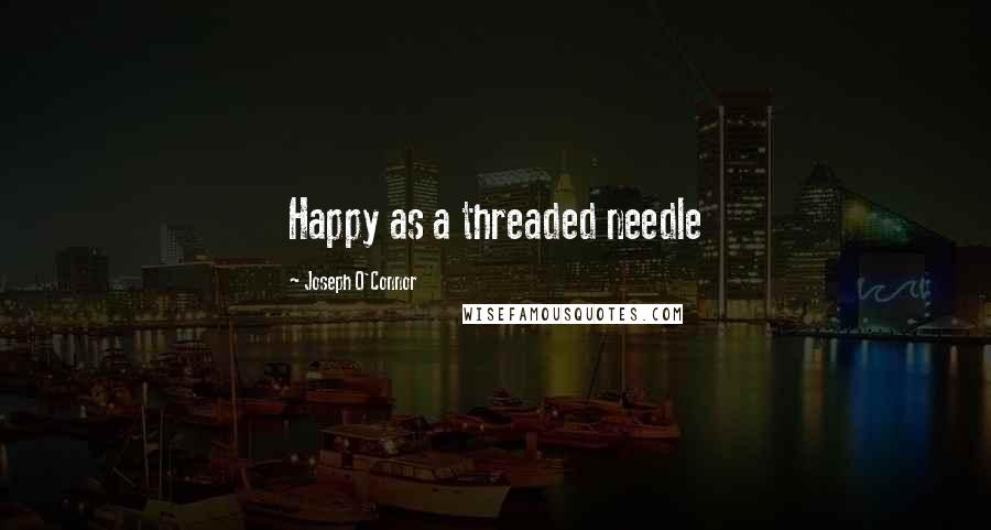 Joseph O'Connor Quotes: Happy as a threaded needle