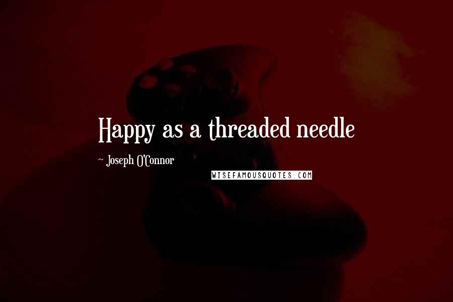 Joseph O'Connor Quotes: Happy as a threaded needle