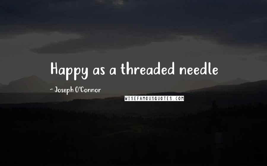 Joseph O'Connor Quotes: Happy as a threaded needle