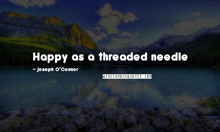 Joseph O'Connor Quotes: Happy as a threaded needle