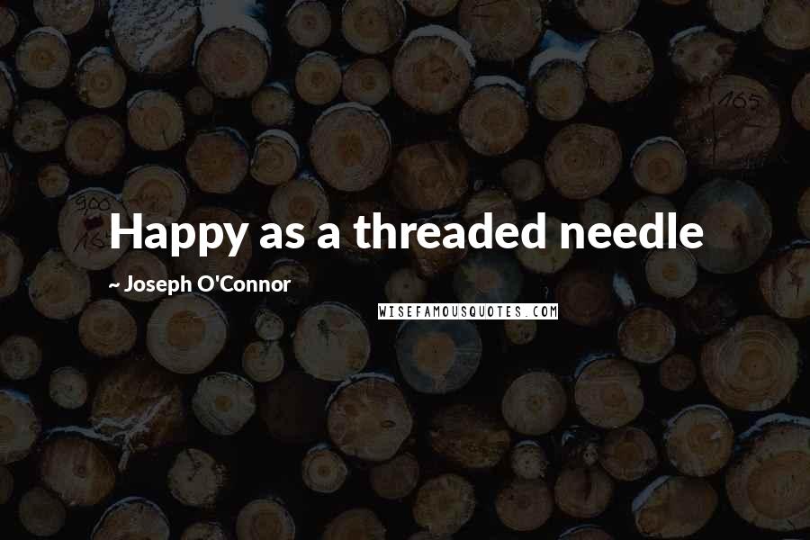 Joseph O'Connor Quotes: Happy as a threaded needle