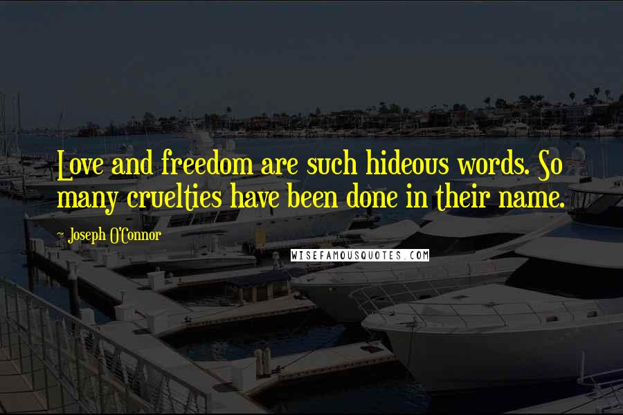 Joseph O'Connor Quotes: Love and freedom are such hideous words. So many cruelties have been done in their name.