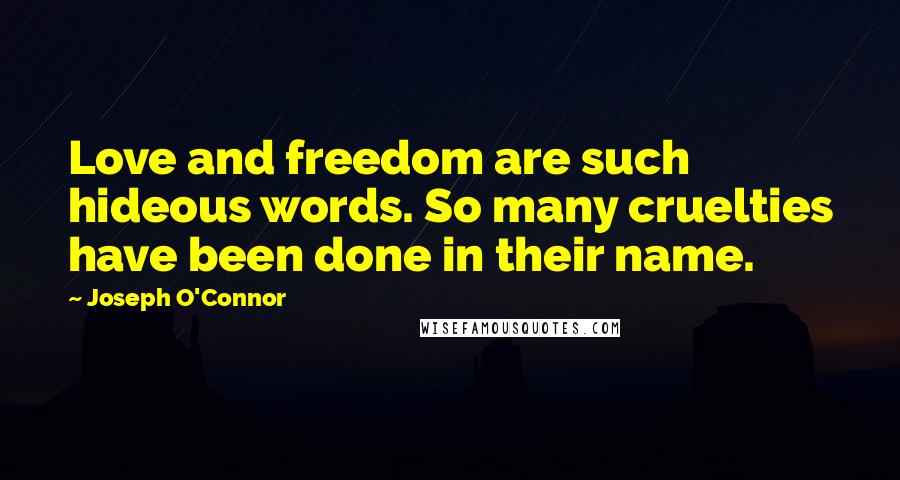 Joseph O'Connor Quotes: Love and freedom are such hideous words. So many cruelties have been done in their name.