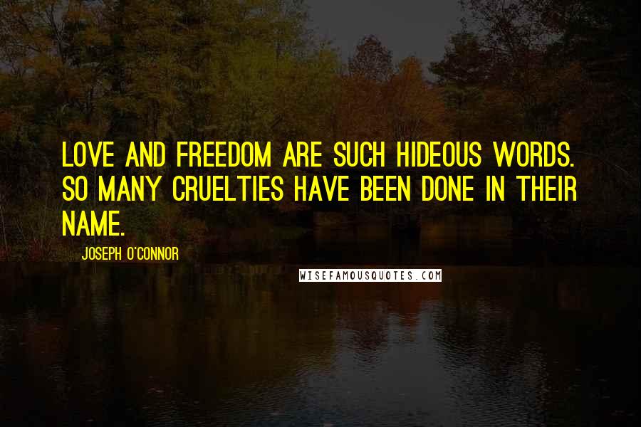 Joseph O'Connor Quotes: Love and freedom are such hideous words. So many cruelties have been done in their name.