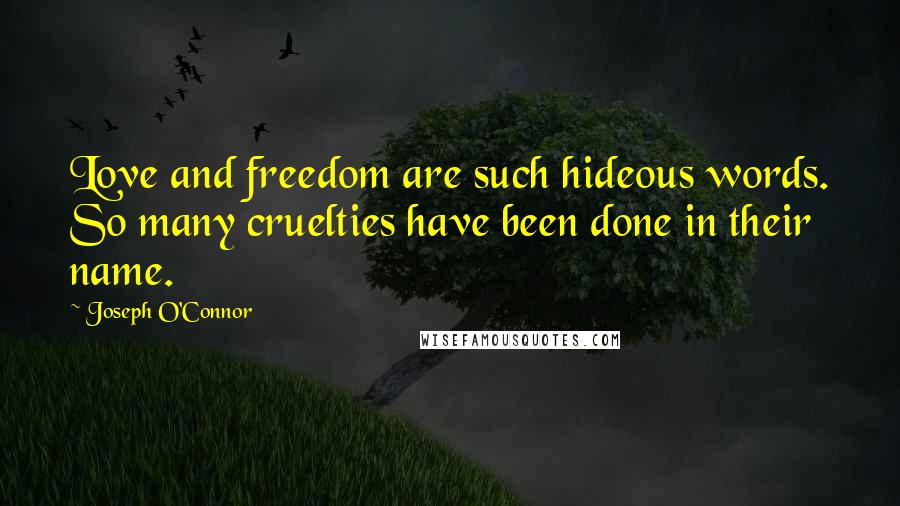 Joseph O'Connor Quotes: Love and freedom are such hideous words. So many cruelties have been done in their name.