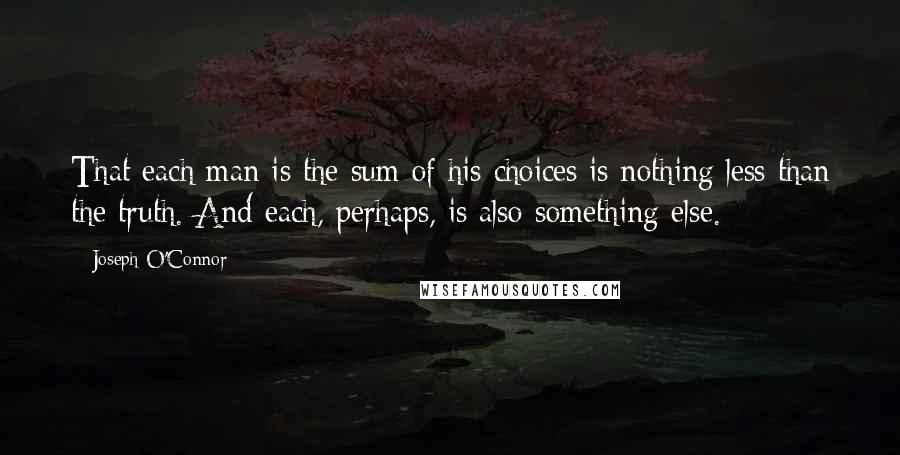 Joseph O'Connor Quotes: That each man is the sum of his choices is nothing less than the truth. And each, perhaps, is also something else.