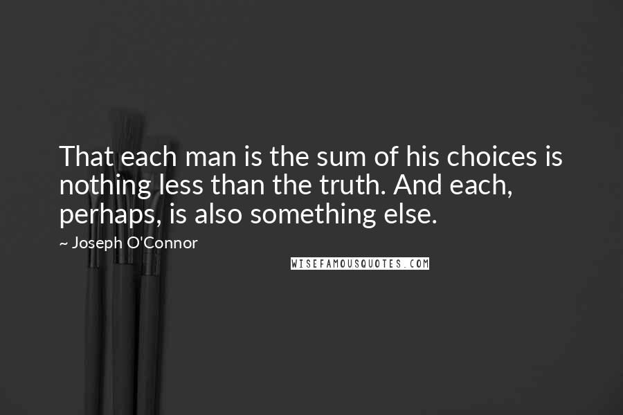 Joseph O'Connor Quotes: That each man is the sum of his choices is nothing less than the truth. And each, perhaps, is also something else.