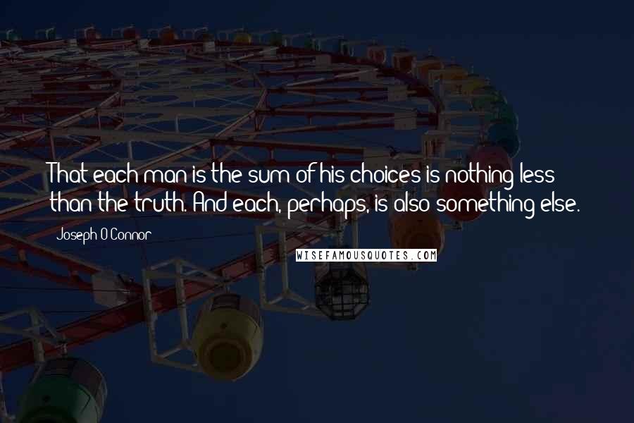 Joseph O'Connor Quotes: That each man is the sum of his choices is nothing less than the truth. And each, perhaps, is also something else.